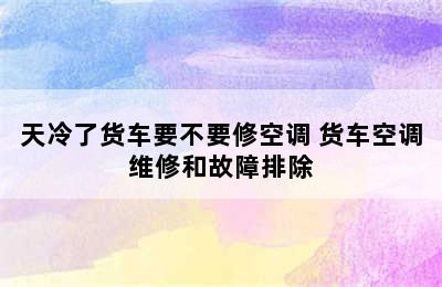 天冷了货车要不要修空调 货车空调维修和故障排除